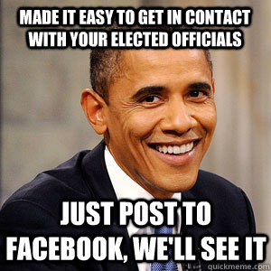 Made it easy to get in contact with your elected officials Just post to facebook, WE'LL see it  Barack Obama