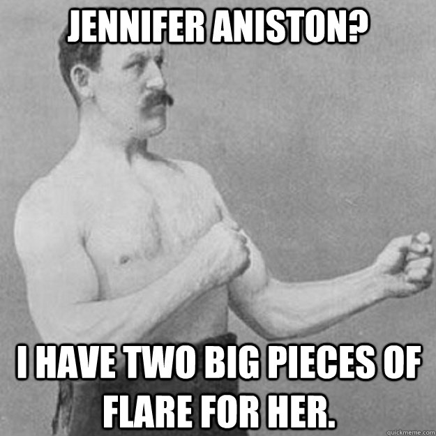 Jennifer Aniston? I have two big Pieces of Flare for her.  overly manly man