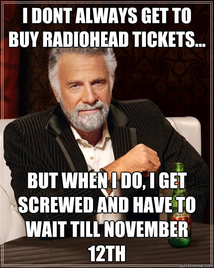 I dont always get to buy radiohead tickets... But when i do, i get screwed and have to wait till november 12th  The Most Interesting Man In The World