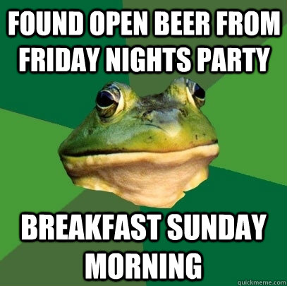 found open beer from friday nights party breakfast sunday morning  Foul Bachelor Frog