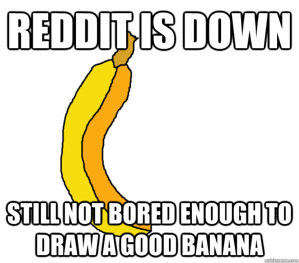 reddit is down Still not bored enough to draw a good banana  