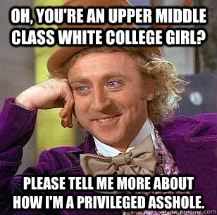 oh, you're an upper middle class white college girl? Please tell me more about how i'm a privileged asshole.  Condescending Wonka