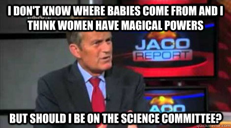 I don't know where babies come from and I think women have magical powers but should I be on the science committee? - I don't know where babies come from and I think women have magical powers but should I be on the science committee?  Skeptical Todd Akin