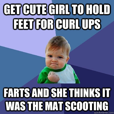Get cute girl to hold feet for curl ups Farts and she thinks it was the mat scooting  Success Kid