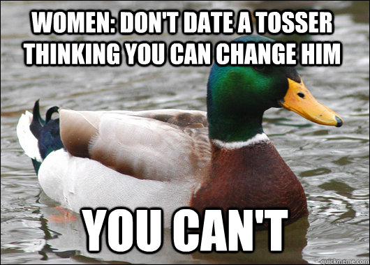 women: don't date a tosser thinking you can change him you can't  Actual Advice Mallard