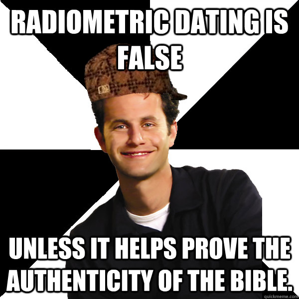 Radiometric dating is false Unless it helps prove the authenticity of the bible.  Scumbag Christian