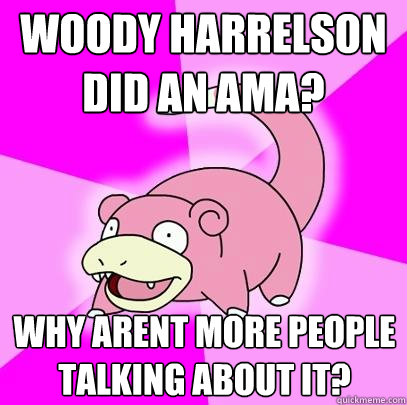 woody harrelson
did an ama? why arent more people talking about it?  Slowpoke