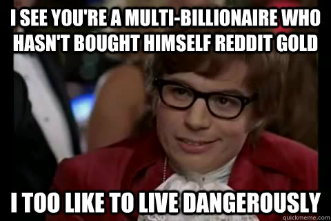 I see you're a multi-billionaire who hasn't bought himself Reddit Gold i too like to live dangerously  Dangerously - Austin Powers