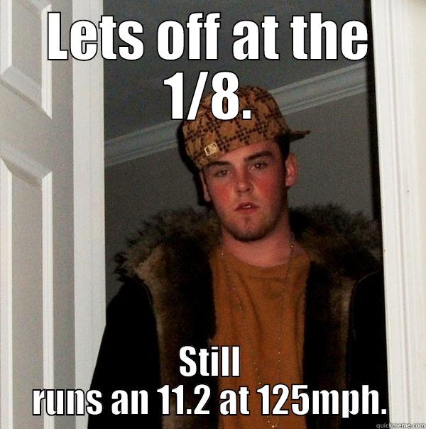 LETS OFF AT THE 1/8. STILL RUNS AN 11.2 AT 125MPH. Scumbag Steve