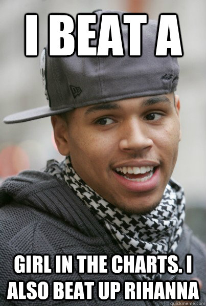 I beat a Girl in the charts. I also beat up Rihanna  Scumbag Chris Brown
