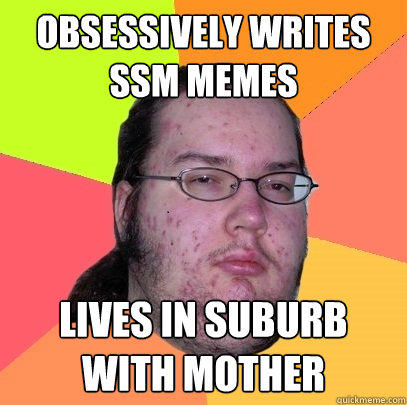 obsessively writes SSM memes lives in suburb with mother - obsessively writes SSM memes lives in suburb with mother  Butthurt Dweller