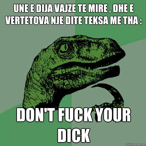 UNE E DIJA VAJZE TE MIRE , DHE E VERTETOVA NJE DITE TEKSA ME THA :  DON'T FUCK YOUR DICK  - UNE E DIJA VAJZE TE MIRE , DHE E VERTETOVA NJE DITE TEKSA ME THA :  DON'T FUCK YOUR DICK   Philosoraptor