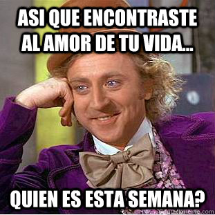 asi que encontraste al amor de tu vida... quien es esta semana?  Psychotic Willy Wonka
