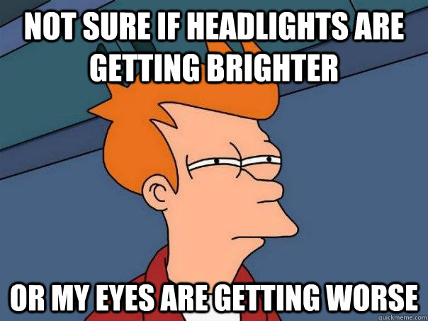 not sure if headlights are getting brighter  Or my eyes are getting worse - not sure if headlights are getting brighter  Or my eyes are getting worse  Futurama Fry