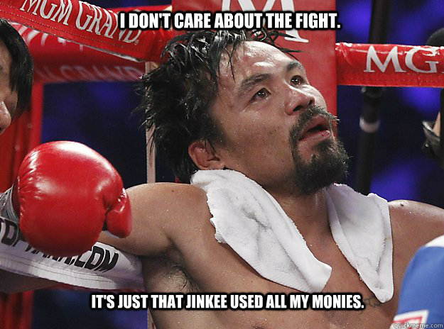 I don't care about the fight. It's just that Jinkee used all my monies. - I don't care about the fight. It's just that Jinkee used all my monies.  Pacquiao