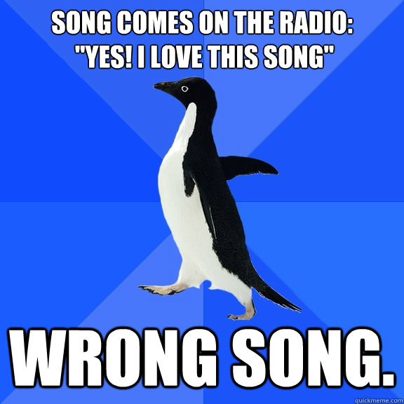 Song comes on the radio:           
 
