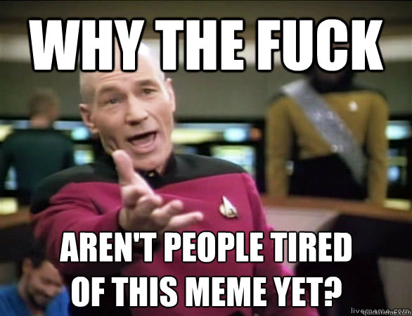 Why the fuck Aren't people tired
of this meme yet?  Annoyed Picard HD