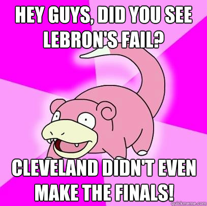 HEY GUYS, did you see lebron's fail? Cleveland didn't even make the finals!  Slowpoke