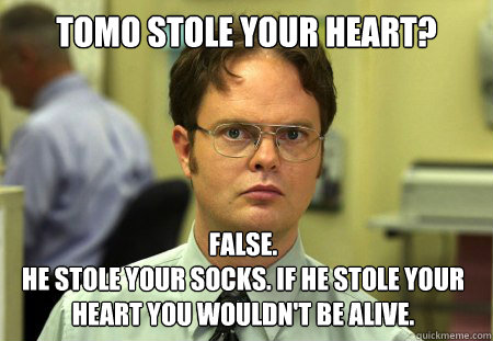 Tomo stole your heart? False.
He stole your socks. If he stole your heart you wouldn't be alive.  Dwight
