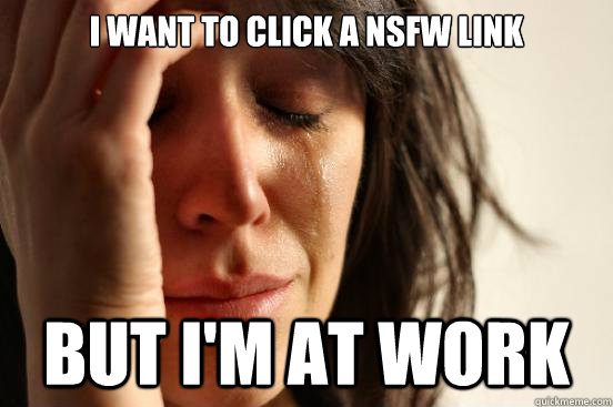 i want to click a nsfw link but i'm at work  First World Problems