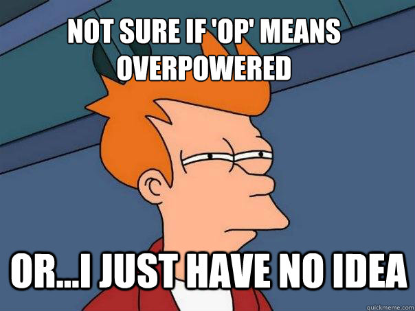 not sure if 'OP' means overpowered or...I just have no idea  Futurama Fry