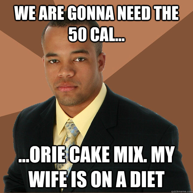 We are gonna need the 50 cal... ...orie cake mix. My wife is on a diet  Successful Black Man
