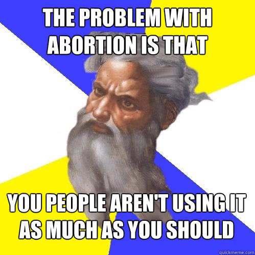 the problem with abortion is that you people aren't using it as much as you should  Advice God