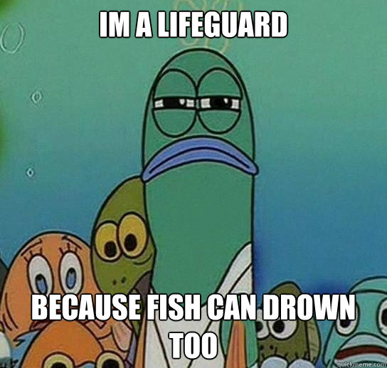 Im a lifeguard because fish can drown too - Im a lifeguard because fish can drown too  Serious fish SpongeBob