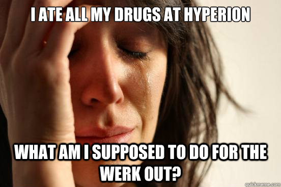 I ate all my drugs at Hyperion What am I supposed to do for the Werk Out?  First World Problems