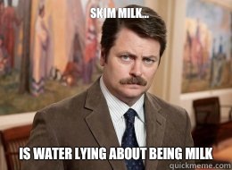 Skim Milk...

 Is water lying about being milk - Skim Milk...

 Is water lying about being milk  Ron Swanson