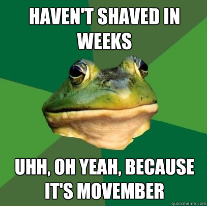Haven't shaved in weeks Uhh, oh yeah, because it's Movember  Foul Bachelor Frog