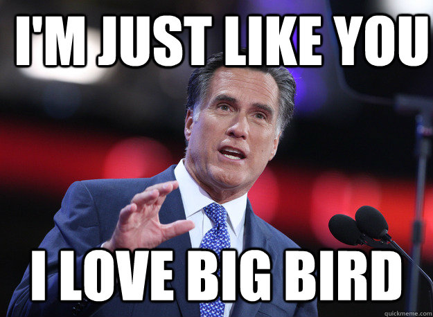 I'm just like you I love big bird - I'm just like you I love big bird  Relatable Mitt Romney
