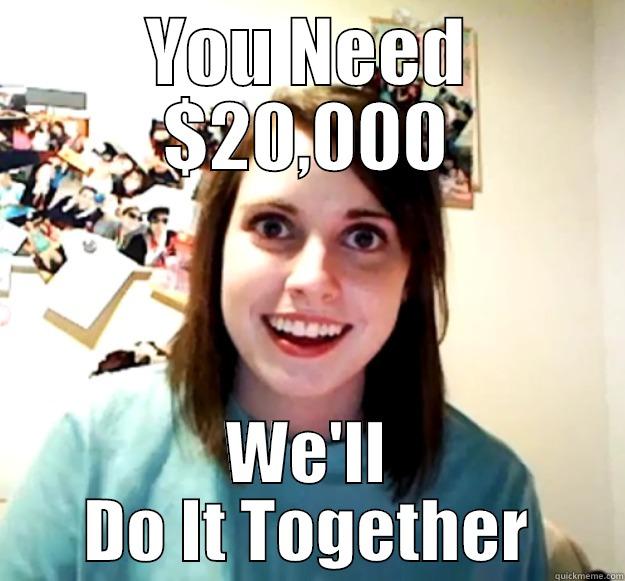 YOU NEED $20,000 WE'LL DO IT TOGETHER Overly Attached Girlfriend