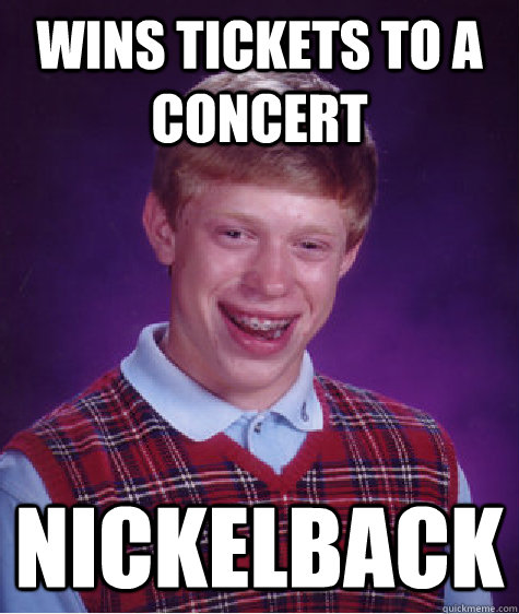 Wins tickets to a concert Nickelback  Bad Luck Brian