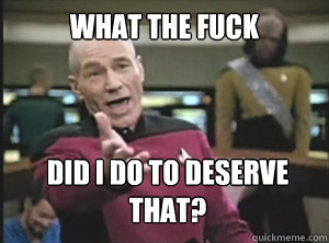 What the fuck did I do to deserve that?  Annoyed Picard