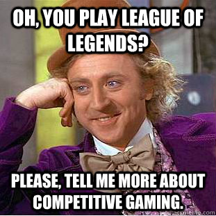 oh, you play league of legends? please, tell me more about competitive gaming.  Creepy Wonka