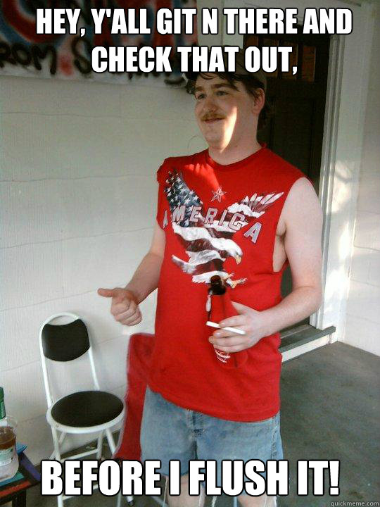 Hey, y'all git n there and check that out, before I flush it!  Redneck Randal
