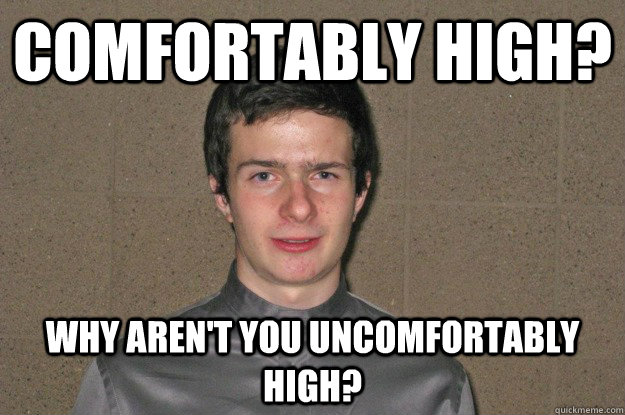 Comfortably high? Why aren't you uncomfortably high? - Comfortably high? Why aren't you uncomfortably high?  Overzealous Stoner