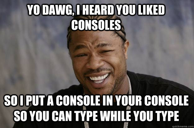 Yo dawg, I heard you liked consoles so I put a console in your console so you can type while you type - Yo dawg, I heard you liked consoles so I put a console in your console so you can type while you type  Xzibit meme