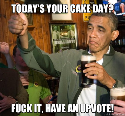 Today's your cake day? Fuck it, have an upvote!  Upvote Obama