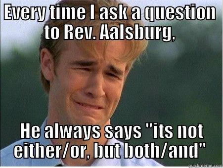 EVERY TIME I ASK A QUESTION TO REV. AALSBURG,  HE ALWAYS SAYS 