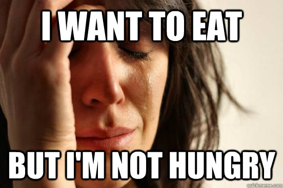 I want to eat but I'm not hungry  First World Problems