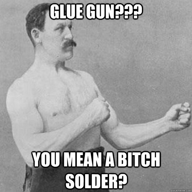 Glue Gun??? you mean a bitch solder?  overly manly man