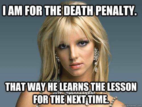 I am for the death penalty.   That way he learns the lesson for the next time. - I am for the death penalty.   That way he learns the lesson for the next time.  Britney Spears