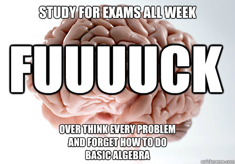 Study for exams all week over think every problem
and forget how to do 
basic algebra FUUUUcK - Study for exams all week over think every problem
and forget how to do 
basic algebra FUUUUcK  Scumbag Brain