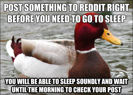 Post something to reddit right before you need to go to sleep
 you will be able to sleep soundly and wait until the morning to check your post  - Post something to reddit right before you need to go to sleep
 you will be able to sleep soundly and wait until the morning to check your post   Malicious Advice Mallard