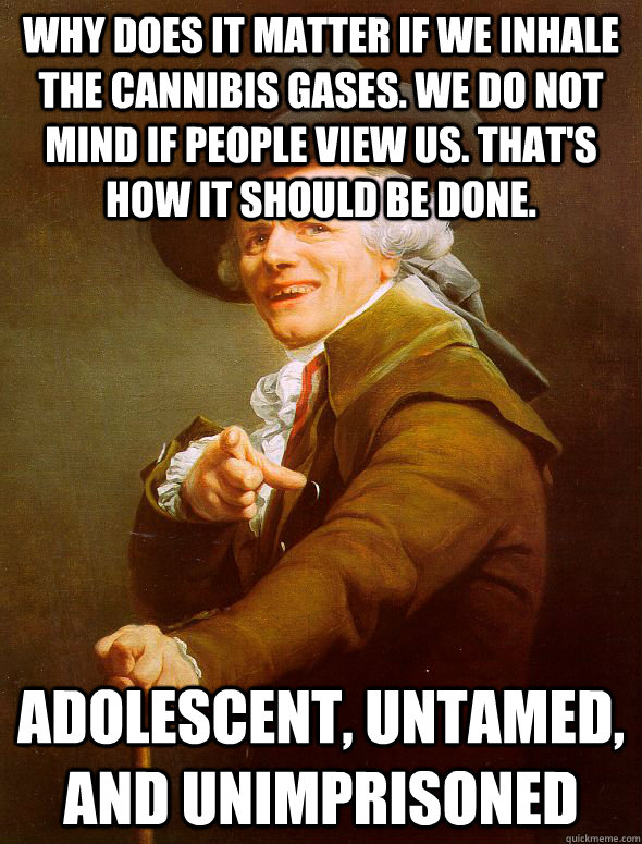 Why does it matter if we inhale the cannibis gases. we do not mind if people view us. that's how it should be done. adolescent, untamed, and unimprisoned  Joseph Ducreux