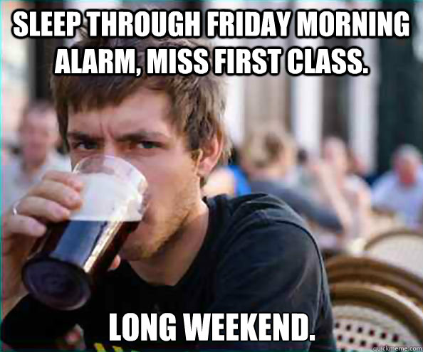 sleep through friday morning alarm, miss first class. long weekend.  Lazy College Senior