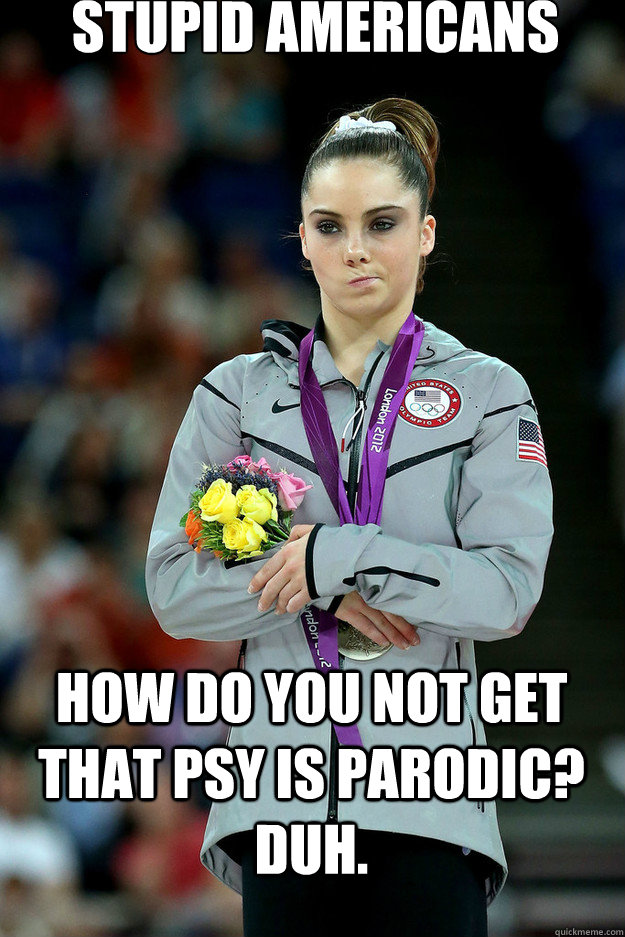 STUPID AMERICANS HOW DO YOU NOT GET THAT PSY IS PARODIC? DUH. - STUPID AMERICANS HOW DO YOU NOT GET THAT PSY IS PARODIC? DUH.  Misc