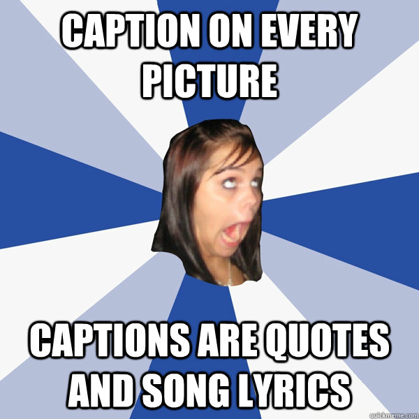 Caption on every picture captions are quotes and song lyrics  Annoying Facebook Girl